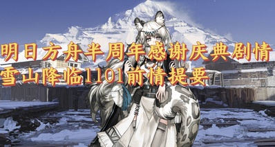 明日方舟半週年感謝慶典劇情雪山降臨1101前情提要