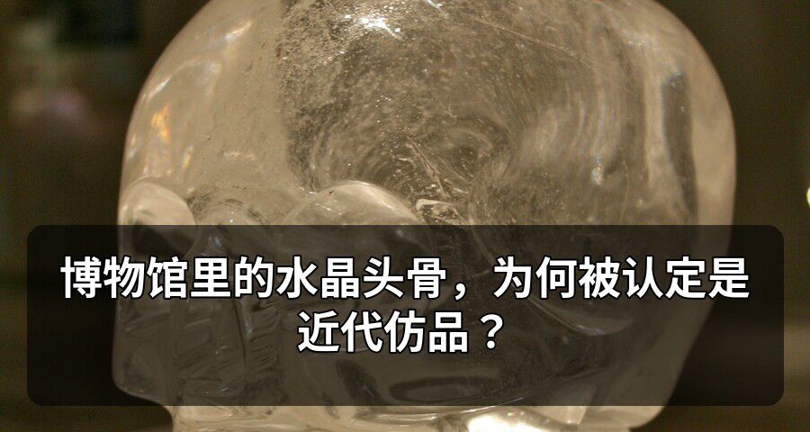 博物館裏的水晶頭骨，爲何被認定是近代仿品？