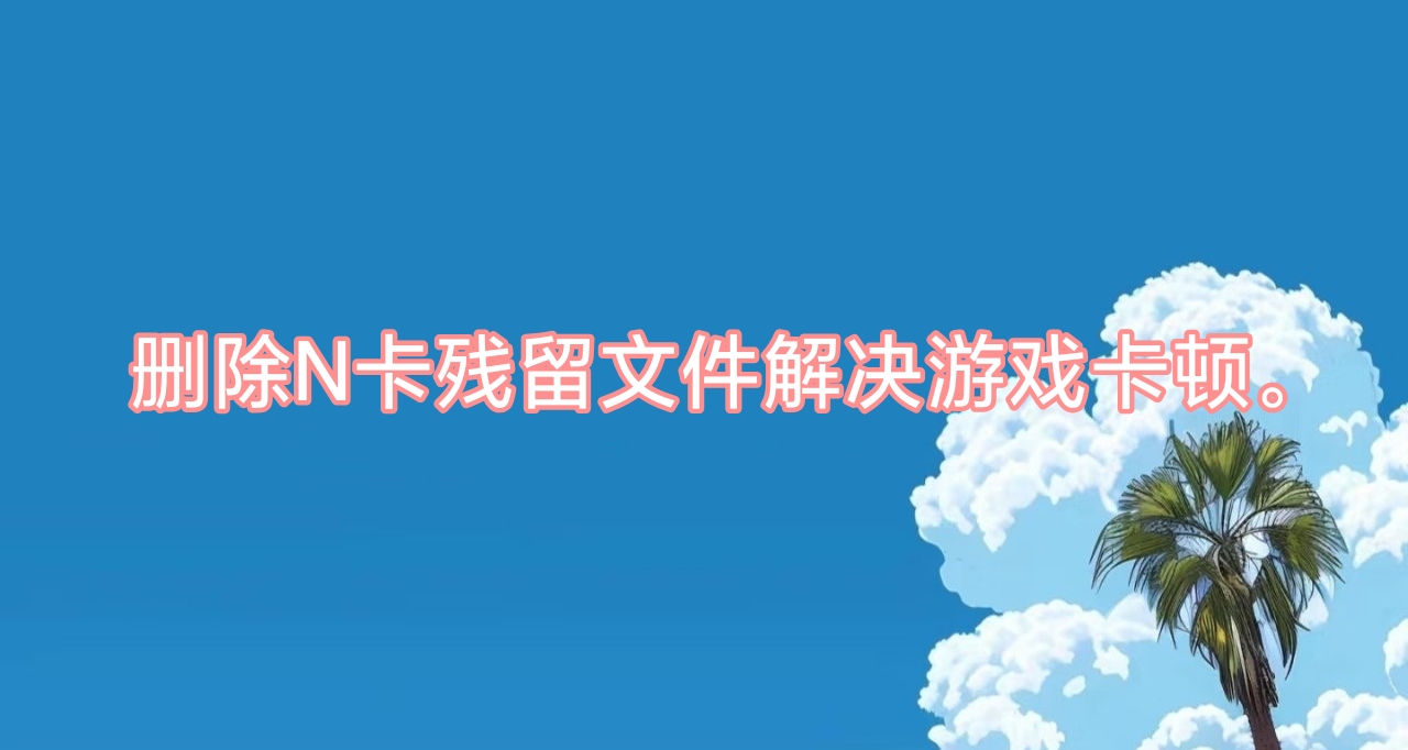 [待证实]删除N卡残留文件解决游戏卡顿。