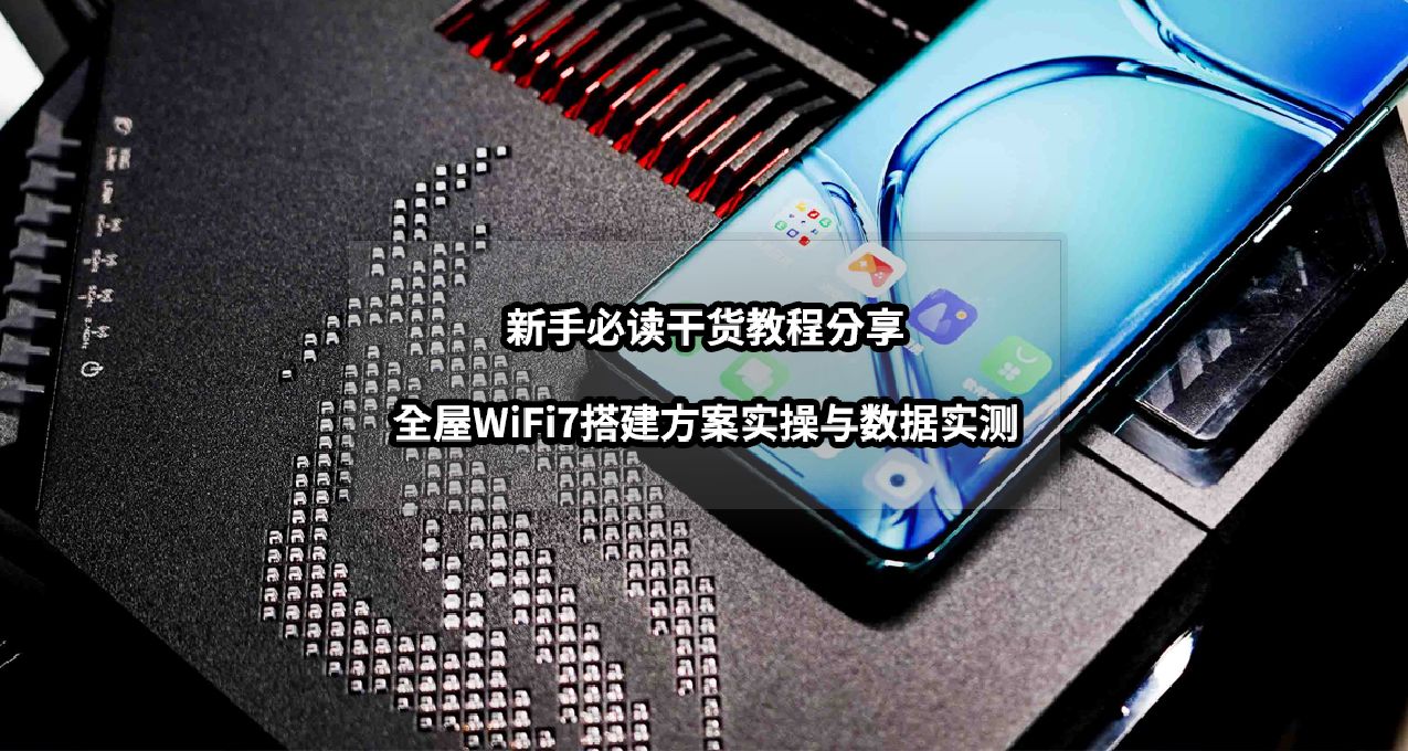 新手必读干货教程分享丨全屋WiFi7搭建方案实操与数据实测
