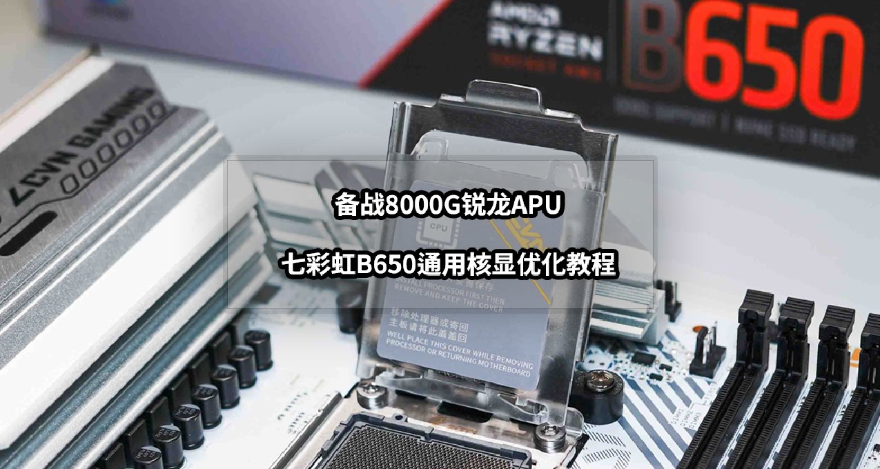 备战8000G锐龙APU丨七彩虹B650通用核显优化教程