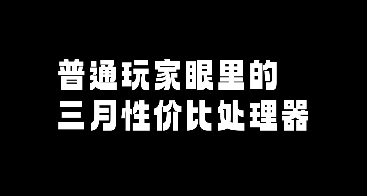 三月值得注意的性价比CPU，纯玩家角度