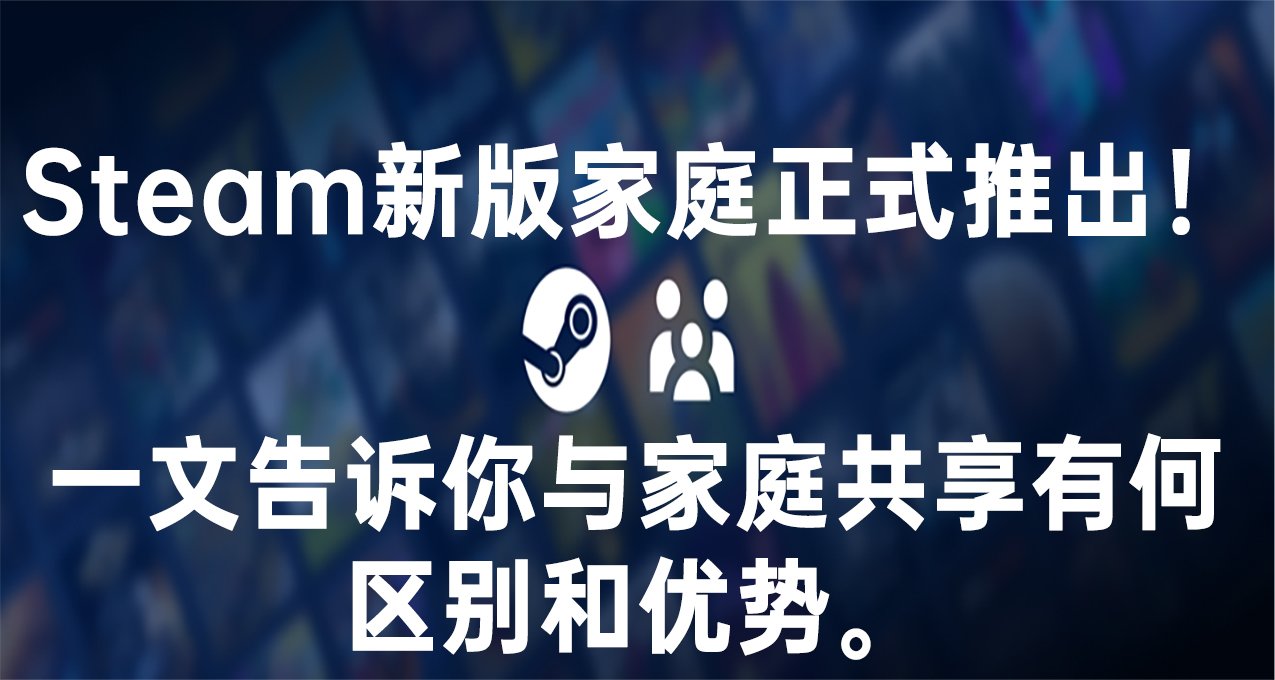 Steam新版家庭正式推出！一文告诉你与家庭共享有何区别和优势。