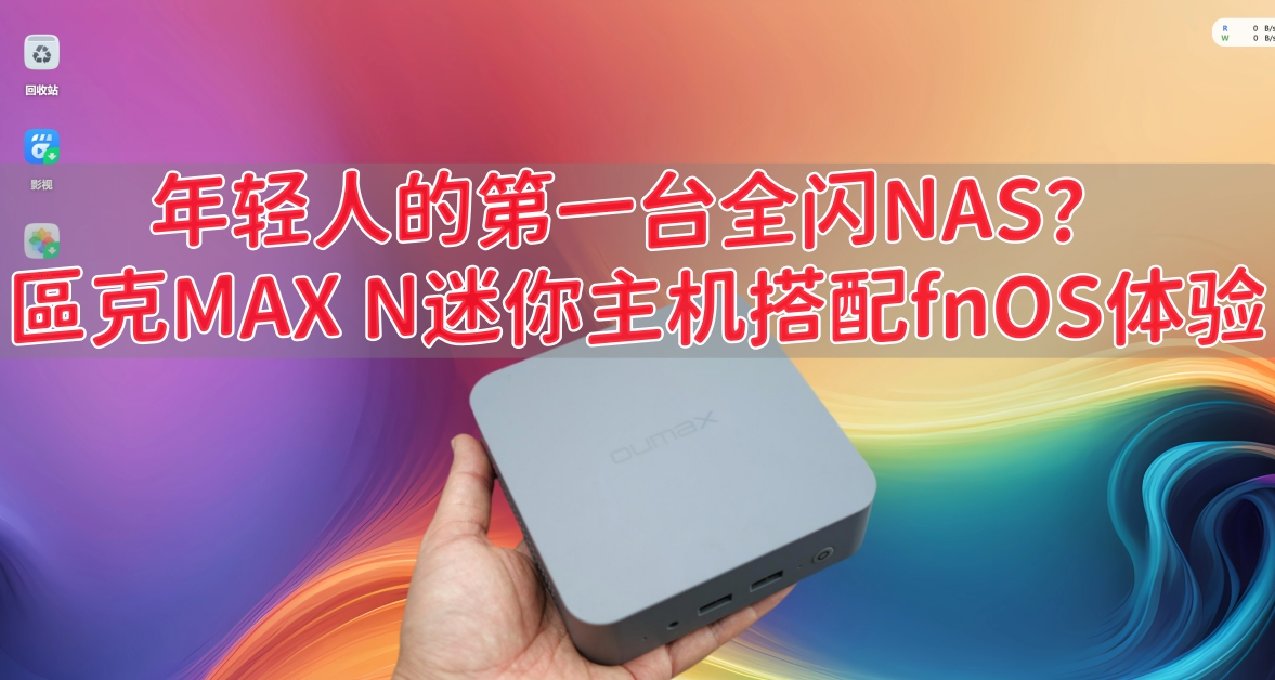 年轻人的第一台全闪NAS？仅需千元，區克MAX N迷你主机fnOS体验