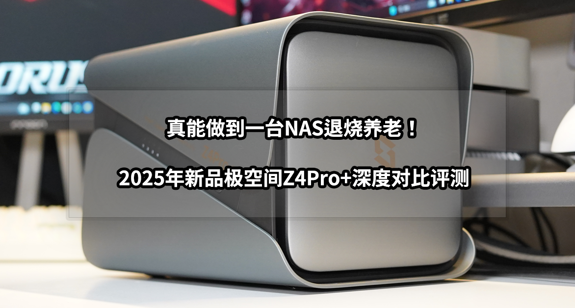 真能做到一臺NAS退燒養老！2025年新品極空間Z4Pro+深度對比評測