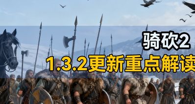 又雙叒叕更新啦!《騎砍2》1.3.2更新重點解讀