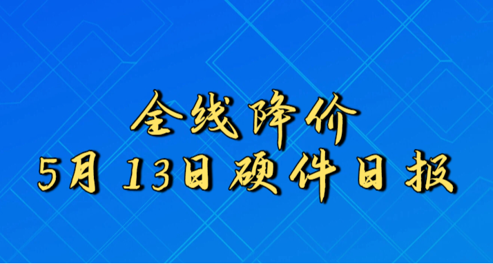 全線降價丨5月13日硬件日報