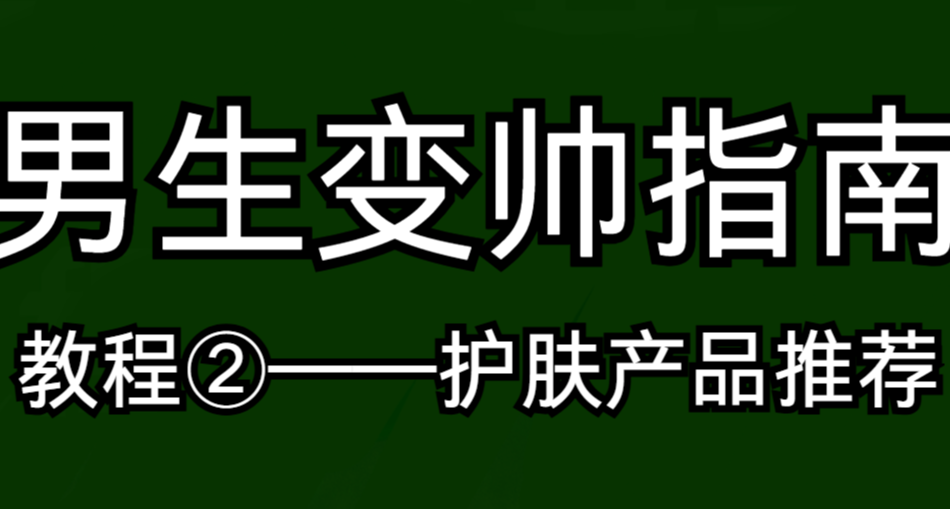 男生零基礎變帥教程②——護膚產品推薦