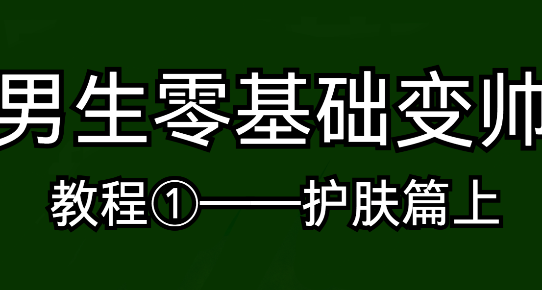 男生零基础变帅教程①——护肤篇（上半）