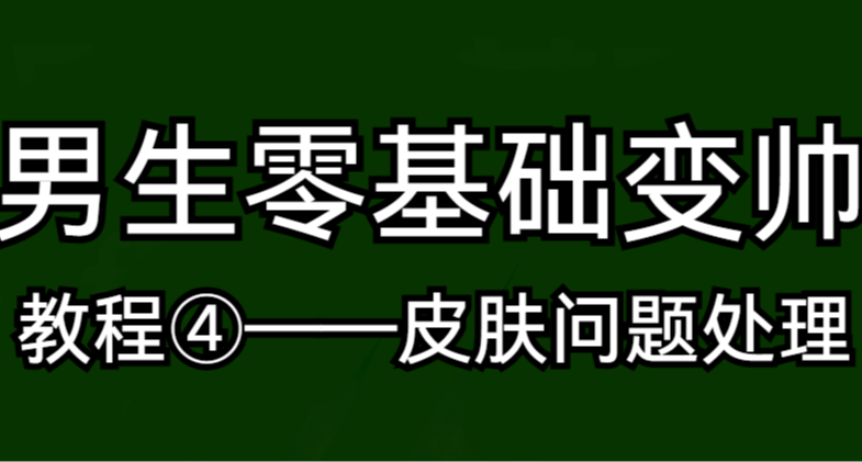 男生零基础变帅教程④——常见皮肤问题处理