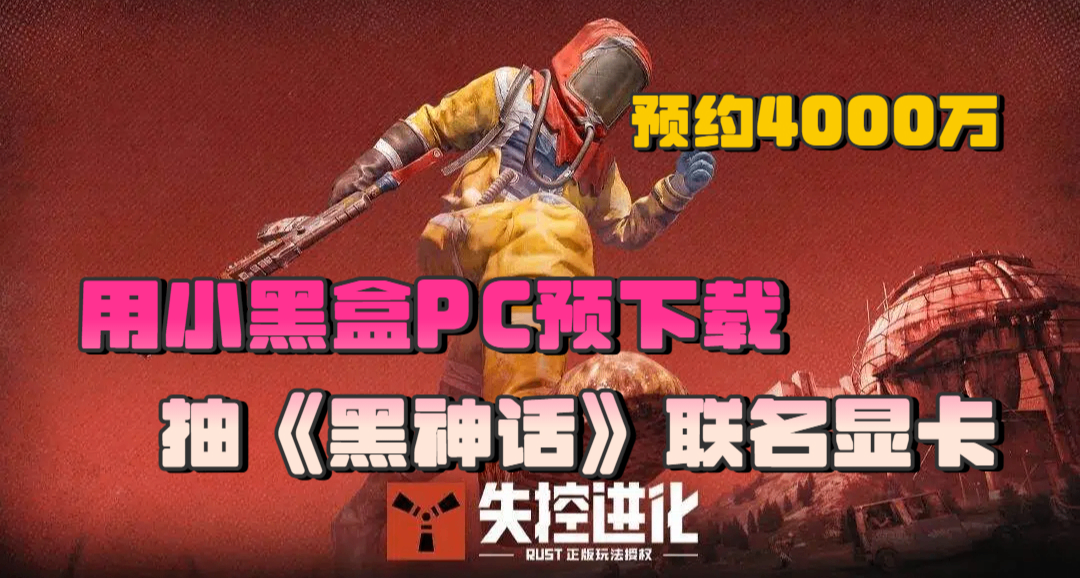 RUST 國服 《失控進化》預下載開啓！用小黑盒預下載抽 3A 和顯卡