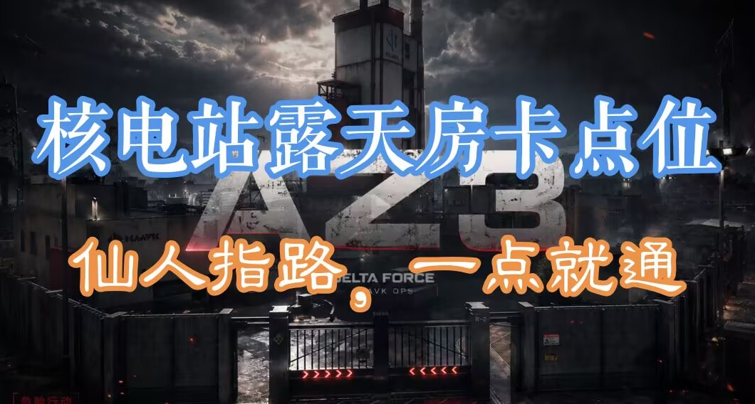三角洲AZ3核电站露天房卡点位大全！精准仙人指路，助你落地爽摸卡